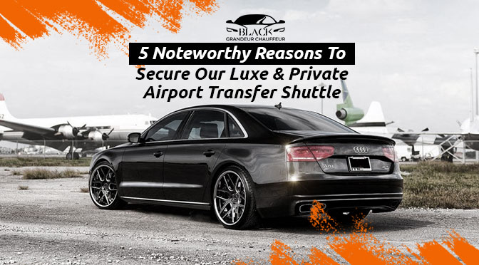 5 Noteworthy Reasons To Secure Our Luxe & Private Airport Transfer Shuttle